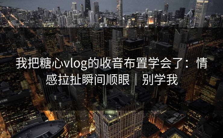 我把糖心vlog的收音布置学会了：情感拉扯瞬间顺眼｜别学我